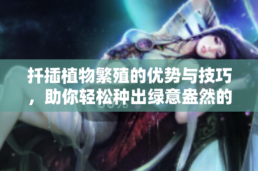 扦插植物繁殖的优势与技巧，助你轻松种出绿意盎然的家园