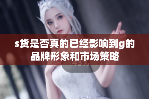 s货是否真的已经影响到g的品牌形象和市场策略