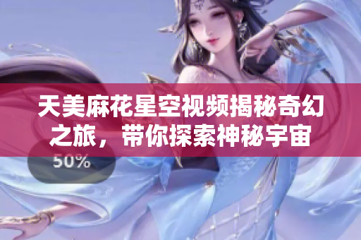 天美麻花星空视频揭秘奇幻之旅，带你探索神秘宇宙