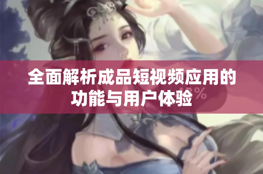 全面解析成品短视频应用的功能与用户体验