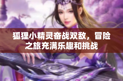 狐狸小精灵奋战双敌，冒险之旅充满乐趣和挑战