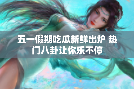 五一假期吃瓜新鲜出炉 热门八卦让你乐不停