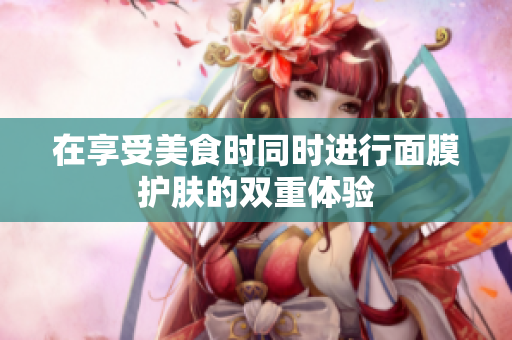 在享受美食时同时进行面膜护肤的双重体验