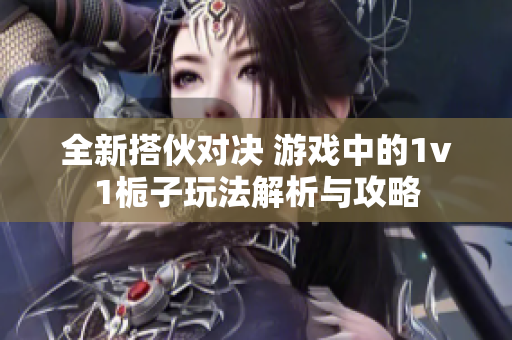 全新搭伙对决 游戏中的1v1栀子玩法解析与攻略