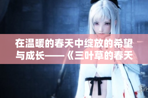 在温暖的春天中绽放的希望与成长——《三叶草的春天》观后感