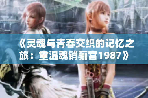 《灵魂与青春交织的记忆之旅：重温魂销骊宫1987》