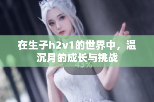 在生子h2v1的世界中，温沉月的成长与挑战