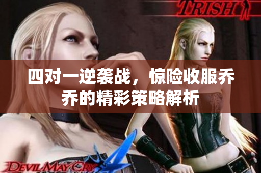四对一逆袭战，惊险收服乔乔的精彩策略解析
