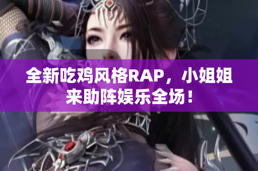 全新吃鸡风格RAP，小姐姐来助阵娱乐全场！