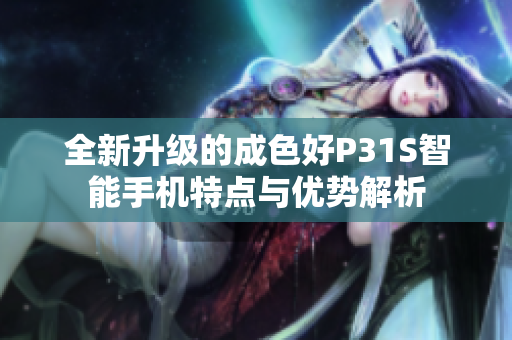 全新升级的成色好P31S智能手机特点与优势解析