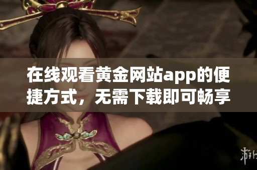 在线观看黄金网站app的便捷方式，无需下载即可畅享内容