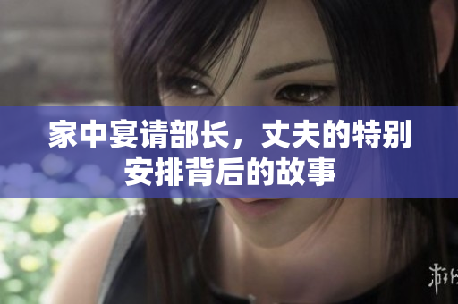 家中宴请部长，丈夫的特别安排背后的故事