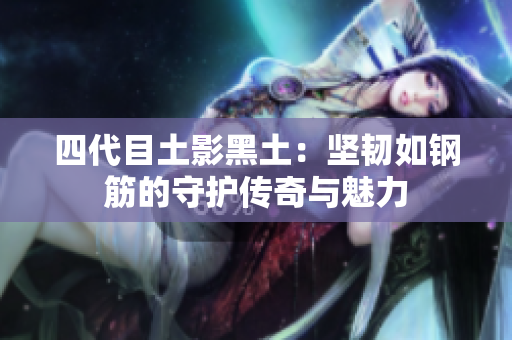 四代目土影黑土：坚韧如钢筋的守护传奇与魅力