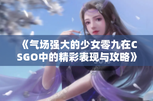 《气场强大的少女零九在CSGO中的精彩表现与攻略》