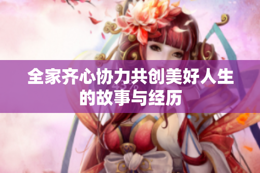 全家齐心协力共创美好人生的故事与经历