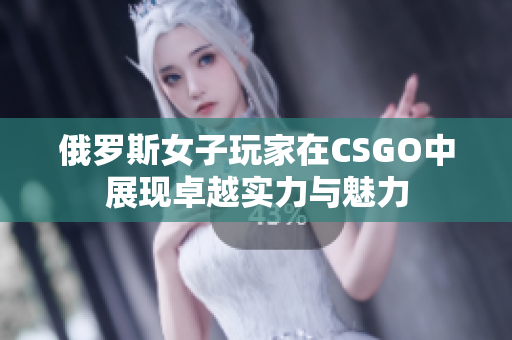 俄罗斯女子玩家在CSGO中展现卓越实力与魅力