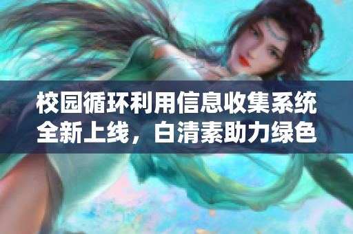 校园循环利用信息收集系统全新上线，白清素助力绿色发展