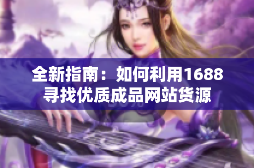 全新指南：如何利用1688寻找优质成品网站货源