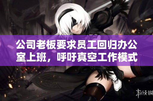公司老板要求员工回归办公室上班，呼吁真空工作模式