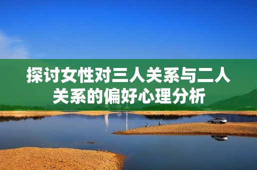 探讨女性对三人关系与二人关系的偏好心理分析