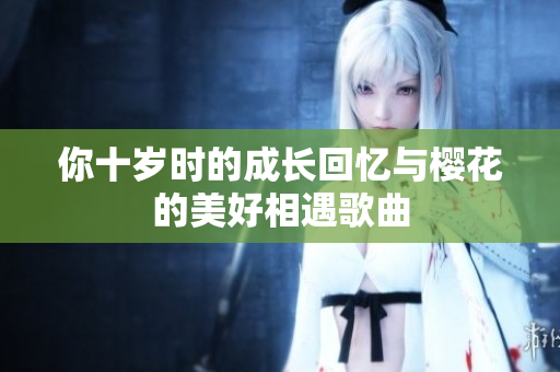 你十岁时的成长回忆与樱花的美好相遇歌曲