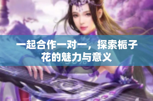 一起合作一对一，探索栀子花的魅力与意义