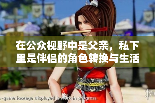 在公众视野中是父亲，私下里是伴侣的角色转换与生活揭秘