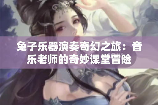 兔子乐器演奏奇幻之旅：音乐老师的奇妙课堂冒险