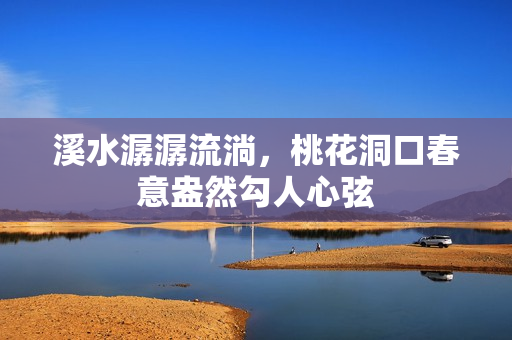 溪水潺潺流淌，桃花洞口春意盎然勾人心弦