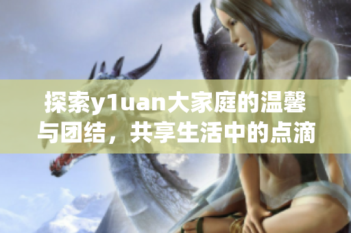 探索y1uan大家庭的温馨与团结，共享生活中的点滴瞬间