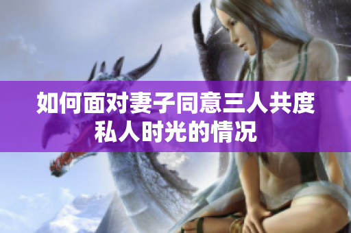 如何面对妻子同意三人共度私人时光的情况