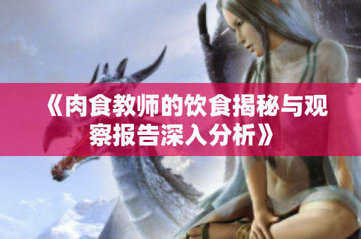 《肉食教师的饮食揭秘与观察报告深入分析》