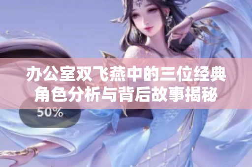 办公室双飞燕中的三位经典角色分析与背后故事揭秘