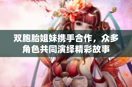 双胞胎姐妹携手合作，众多角色共同演绎精彩故事