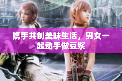 携手共创美味生活，男女一起动手做豆浆