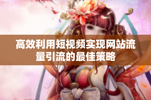 高效利用短视频实现网站流量引流的最佳策略