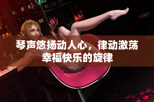 琴声悠扬动人心，律动激荡幸福快乐的旋律