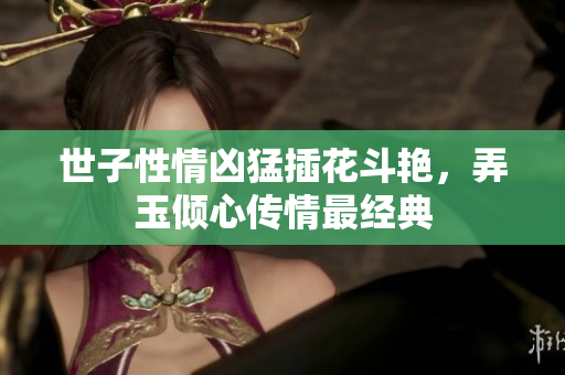 世子性情凶猛插花斗艳，弄玉倾心传情最经典