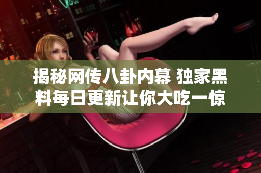 揭秘网传八卦内幕 独家黑料每日更新让你大吃一惊