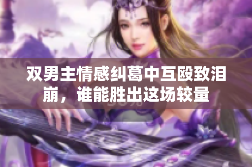 双男主情感纠葛中互殴致泪崩，谁能胜出这场较量