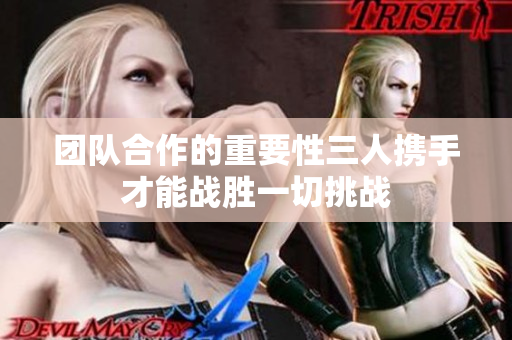团队合作的重要性三人携手才能战胜一切挑战