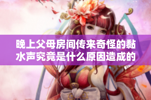 晚上父母房间传来奇怪的黏水声究竟是什么原因造成的