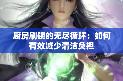 厨房刷碗的无尽循环：如何有效减少清洁负担