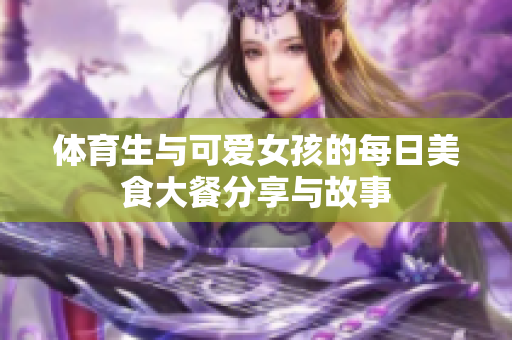 体育生与可爱女孩的每日美食大餐分享与故事