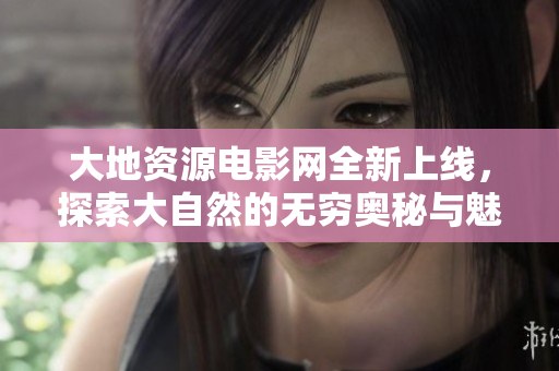 大地资源电影网全新上线，探索大自然的无穷奥秘与魅力