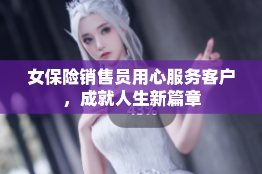 女保险销售员用心服务客户，成就人生新篇章