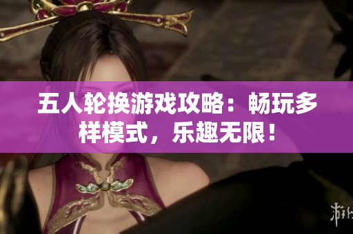 五人轮换游戏攻略：畅玩多样模式，乐趣无限！