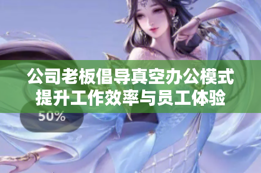 公司老板倡导真空办公模式提升工作效率与员工体验
