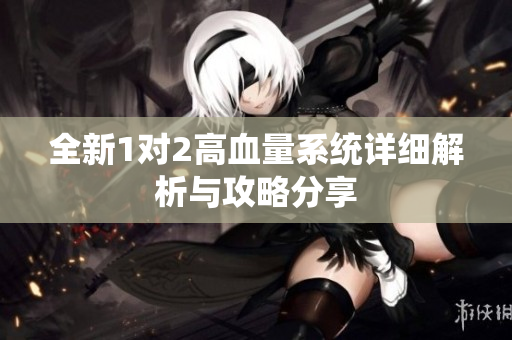 全新1对2高血量系统详细解析与攻略分享