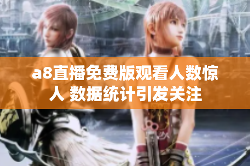 a8直播免费版观看人数惊人 数据统计引发关注